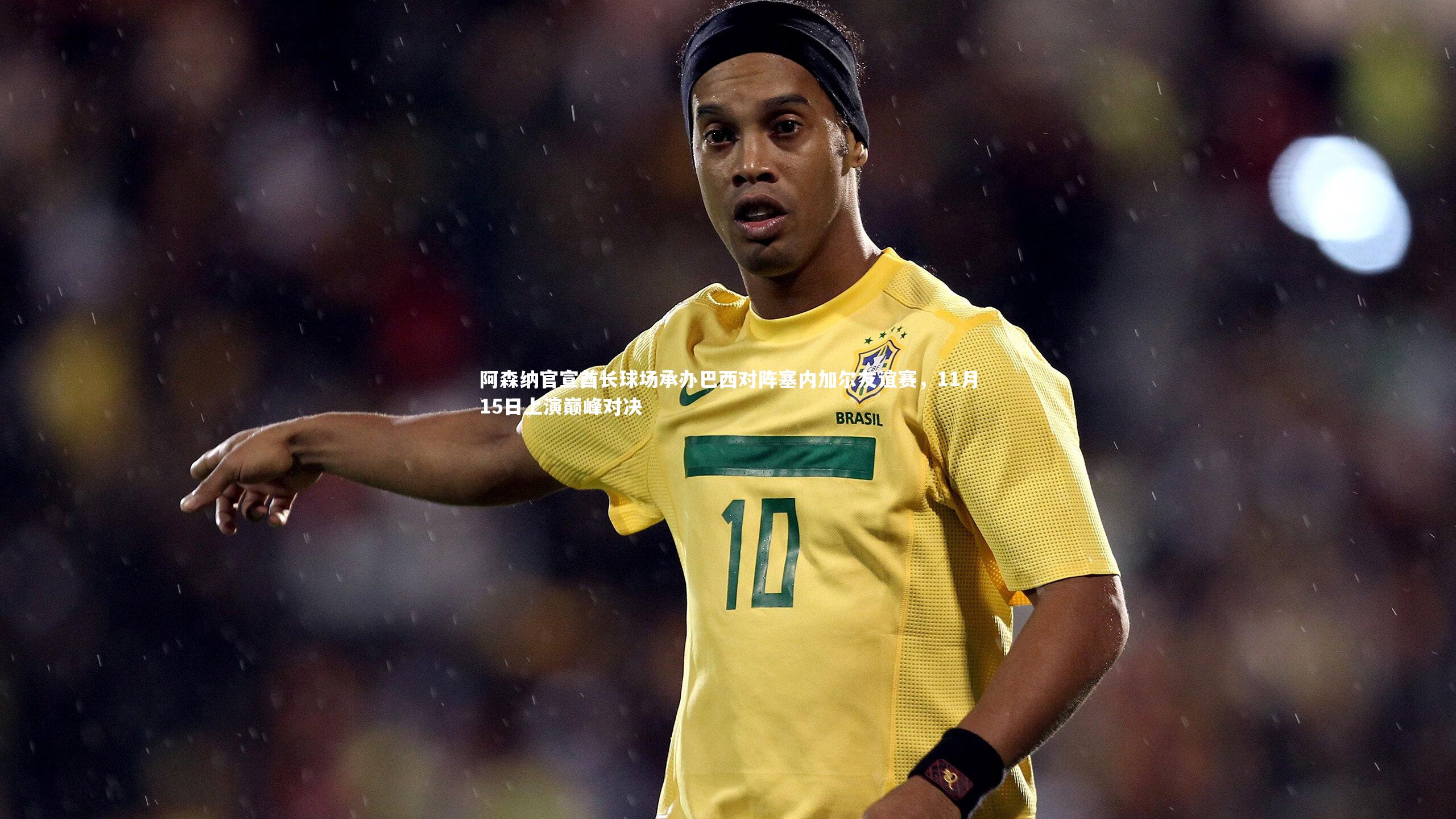 阿森纳官宣酋长球场承办巴西对阵塞内加尔友谊赛，11月15日上演巅峰对决
