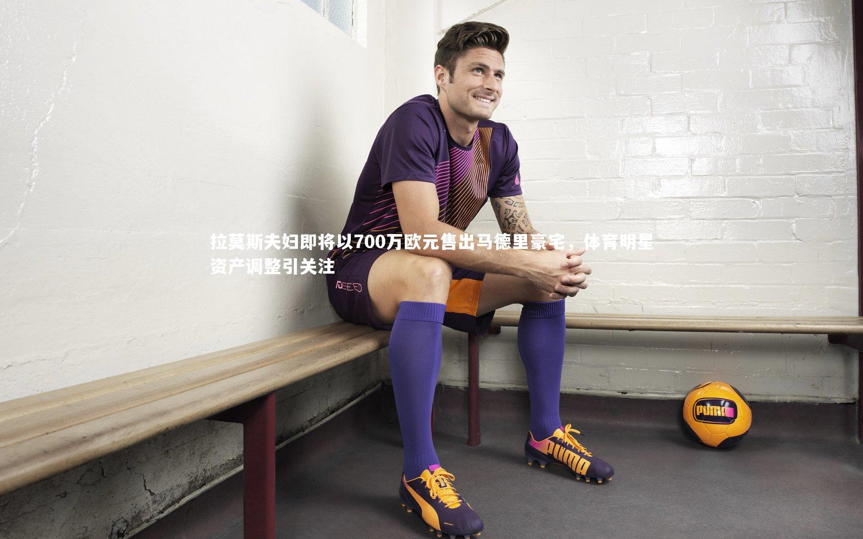 【球王会体育官方网站】拉莫斯夫妇即将以700万欧元售出马德里豪宅，体育明星资产调整引关注