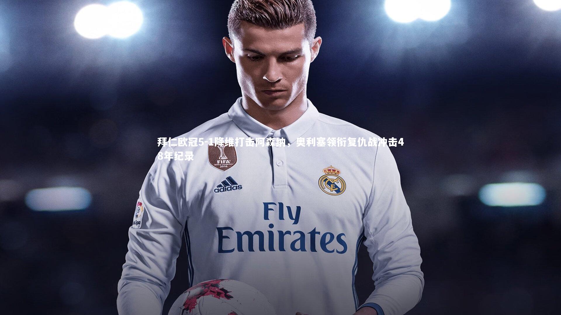 拜仁欧冠5-1降维打击阿森纳，奥利塞领衔复仇战冲击48年纪录