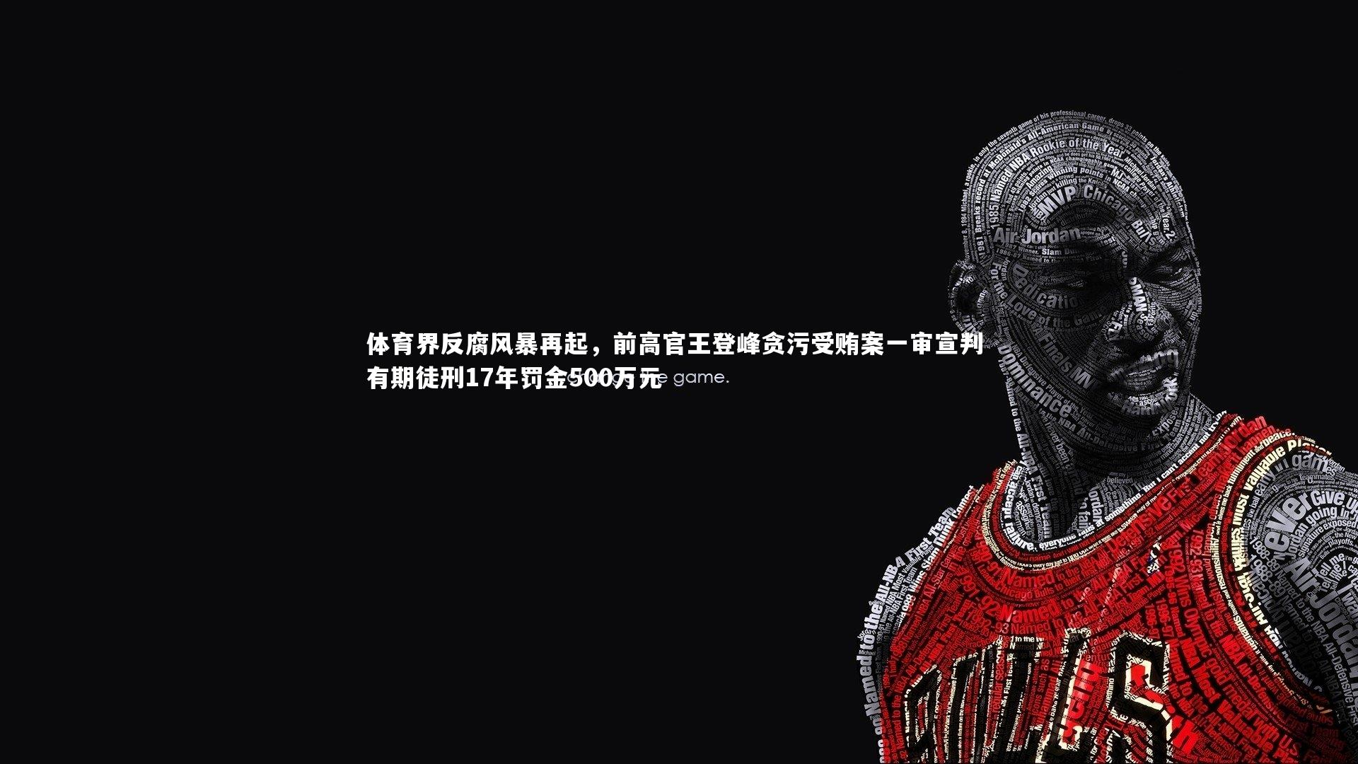 体育界反腐风暴再起，前高官王登峰贪污受贿案一审宣判 有期徒刑17年罚金500万元