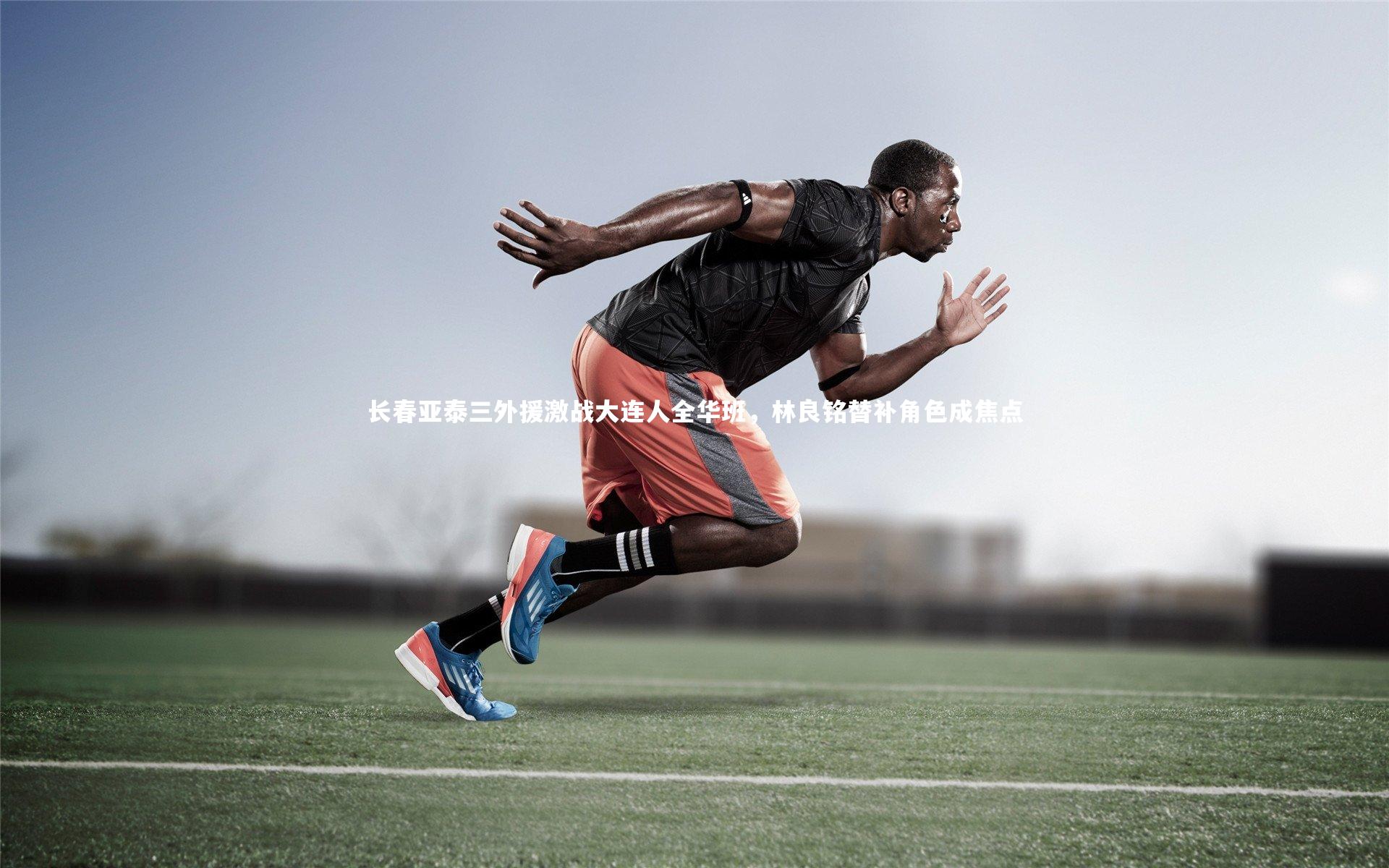 球王会体育_长春亚泰三外援激战大连人全华班，林良铭替补角色成焦点